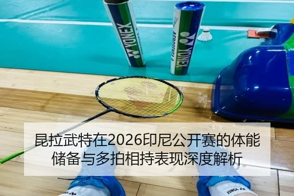 昆拉武特在2026印尼公开赛的体能储备与多拍相持表现深度解析