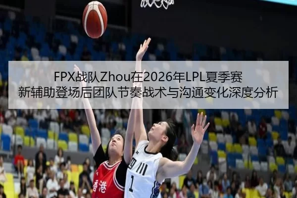 FPX战队Zhou在2026年LPL夏季赛新辅助登场后团队节奏战术与沟通变化深度分析